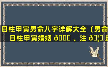 日柱甲寅男命八字详解大全（男命日柱甲寅婚姻 🐕 、注 🦆 定要离婚吗）